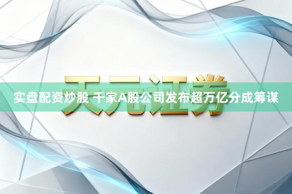 实盘配资炒股 千家A股公司发布超万亿分成筹谋