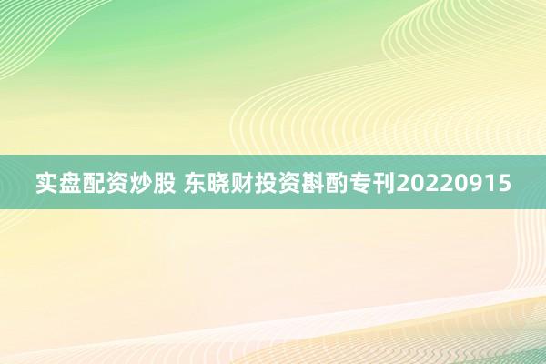 实盘配资炒股 东晓财投资斟酌专刊20220915