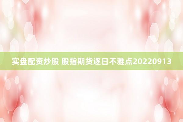 实盘配资炒股 股指期货逐日不雅点20220913