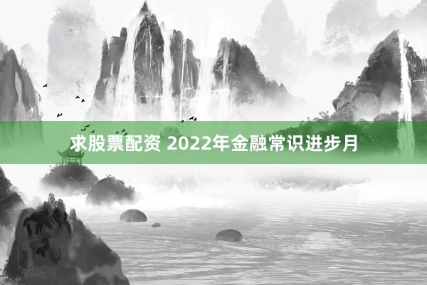 求股票配资 2022年金融常识进步月