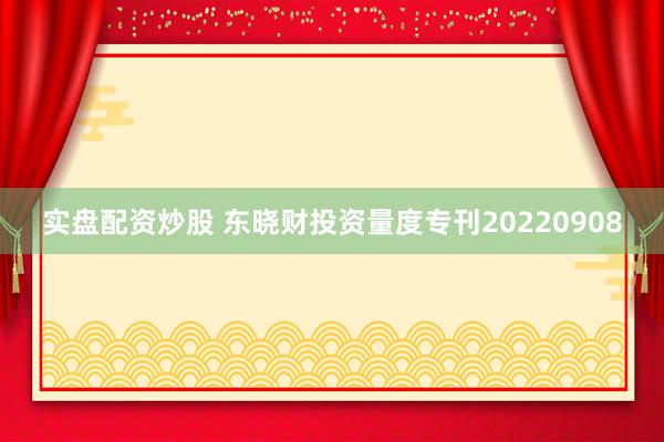实盘配资炒股 东晓财投资量度专刊20220908