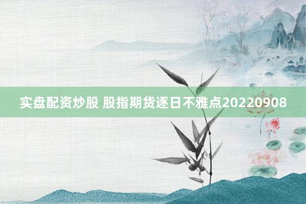 实盘配资炒股 股指期货逐日不雅点20220908