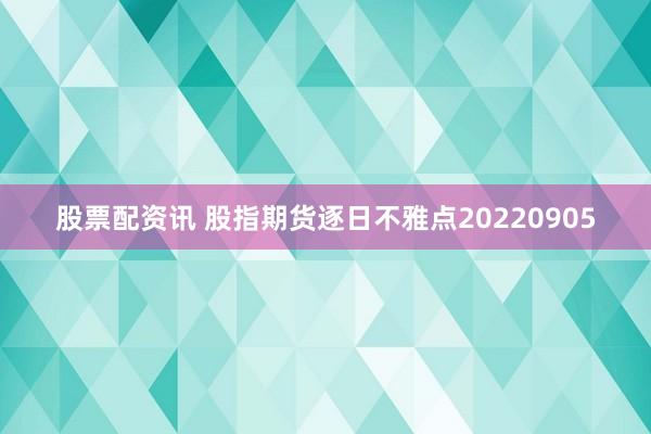股票配资讯 股指期货逐日不雅点20220905