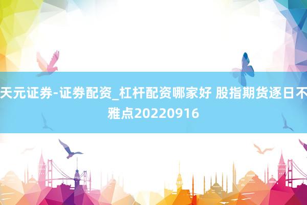 天元证券-证劵配资_杠杆配资哪家好 股指期货逐日不雅点20220916