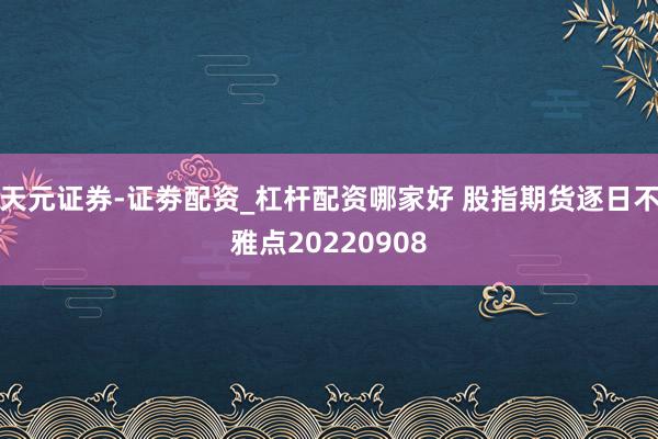 天元证券-证劵配资_杠杆配资哪家好 股指期货逐日不雅点20220908