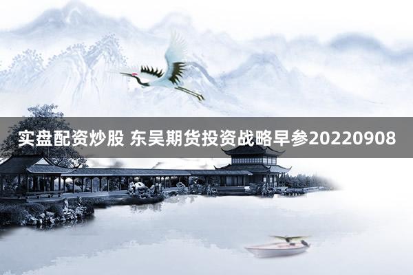 实盘配资炒股 东吴期货投资战略早参20220908