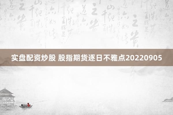 实盘配资炒股 股指期货逐日不雅点20220905
