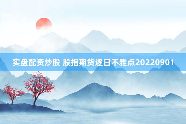 实盘配资炒股 股指期货逐日不雅点20220901