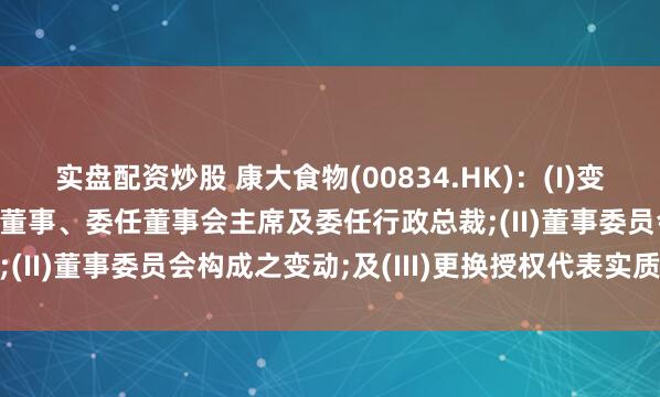 实盘配资炒股 康大食物(00834.HK)：(I)变更实施董事及颓丧非实施董事、委任董事会主席及委任行政总裁;(II)董事委员会构成之变动;及(III)更换授权代表实质摘抄