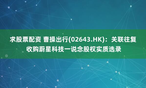 求股票配资 曹操出行(02643.HK)：关联往复 收购蔚星科技一说念股权实质选录