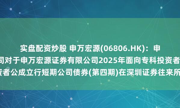实盘配资炒股 申万宏源(06806.HK)：申万宏源集团股份有限公司对于申万宏源证券有限公司2025年面向专科投资者公成立行短期公司债券(第四期)在深圳证券往来所上市的公告本体摘录