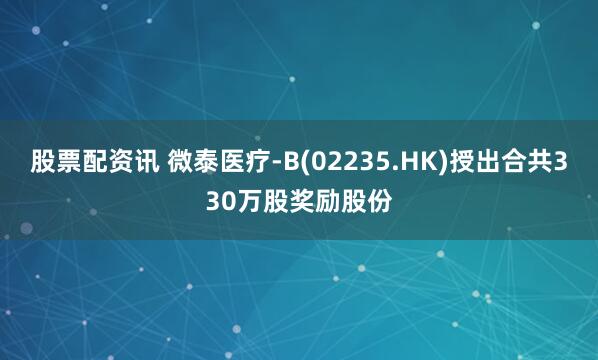 股票配资讯 微泰医疗-B(02235.HK)授出合共330万股奖励股份