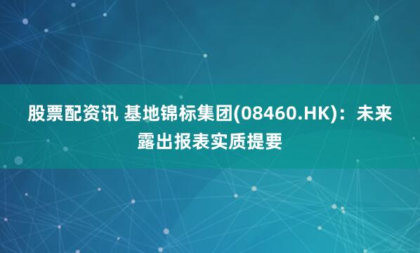 股票配资讯 基地锦标集团(08460.HK)：未来露出报表实质提要
