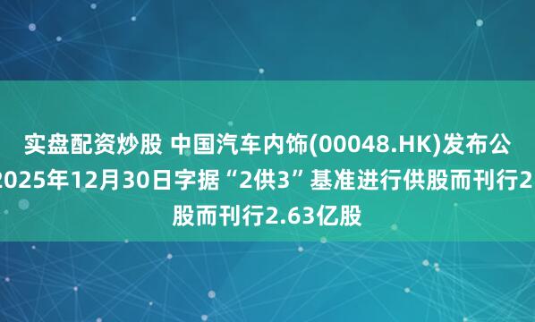 实盘配资炒股 中国汽车内饰(00048.HK)发布公告，于2025年12月30日字据“2供3”基准进行供股而刊行2.63亿股