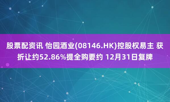 股票配资讯 怡园酒业(08146.HK)控股权易主 获折让约52.86%提全购要约 12月31日复牌