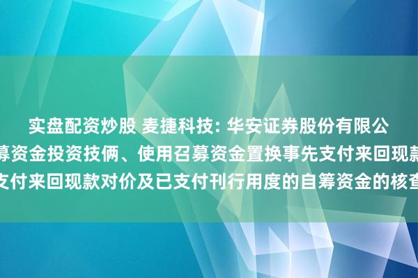 实盘配资炒股 麦捷科技: 华安证券股份有限公司对于公司调度部分召募资金投资技俩、使用召募资金置换事先支付来回现款对价及已支付刊行用度的自筹资金的核查主意内容摘录