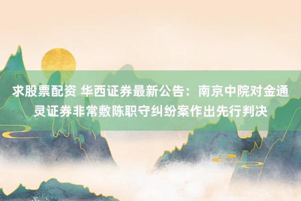 求股票配资 华西证券最新公告：南京中院对金通灵证券非常敷陈职守纠纷案作出先行判决