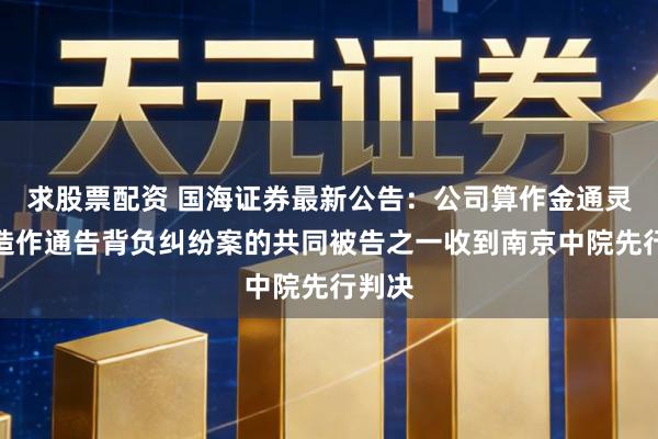 求股票配资 国海证券最新公告：公司算作金通灵证券造作通告背负纠纷案的共同被告之一收到南京中院先行判决
