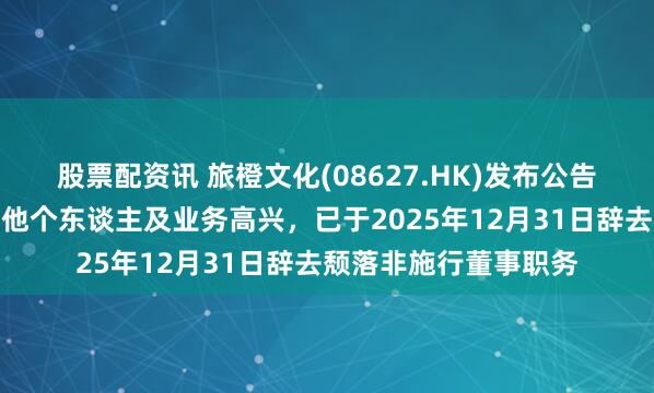 股票配资讯 旅橙文化(08627.HK)发布公告，叶冠成先生因其其他个东谈主及业务高兴，已于2025年12月31日辞去颓落非施行董事职务
