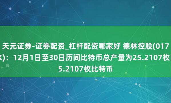 天元证券-证劵配资_杠杆配资哪家好 德林控股(01709.HK)：12月1日至30日历间比特币总产量为25.2107枚比特币
