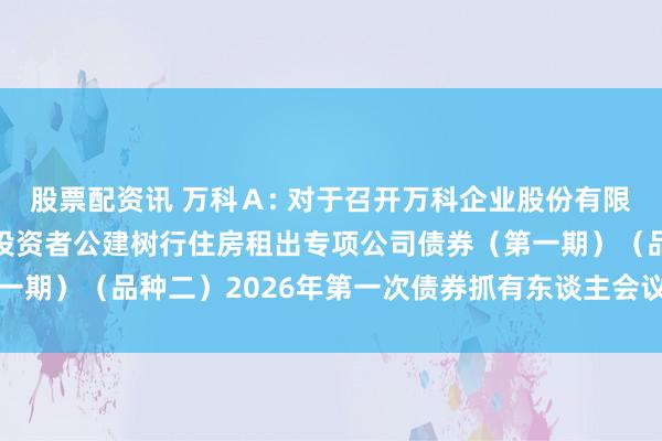股票配资讯 万科Ａ: 对于召开万科企业股份有限公司2021年面向及格投资者公建树行住房租出专项公司债券（第一期）（品种二）2026年第一次债券抓有东谈主会议的奉告本体撮要