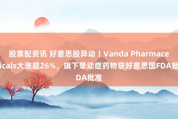 股票配资讯 好意思股异动｜Vanda Pharmaceuticals大涨超26%，旗下晕动症药物获好意思国FDA批准