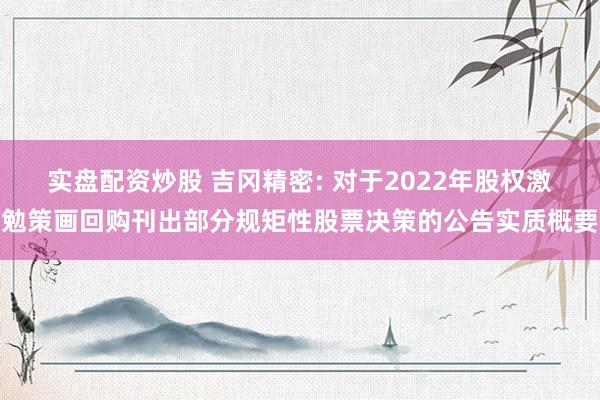 实盘配资炒股 吉冈精密: 对于2022年股权激勉策画回购刊出部分规矩性股票决策的公告实质概要