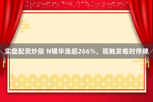 实盘配资炒股 N锡华涨超266%，现触发临时停牌