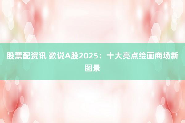 股票配资讯 数说A股2025:十大亮点绘画商场新图景
