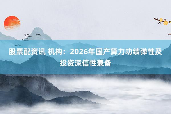 股票配资讯 机构:2026年国产算力功绩弹性及投资深信性兼备