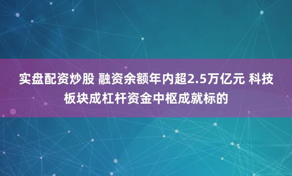 实盘配资炒股 融资余额年内超2.5万亿元 科技板块成杠杆资金中枢成就标的