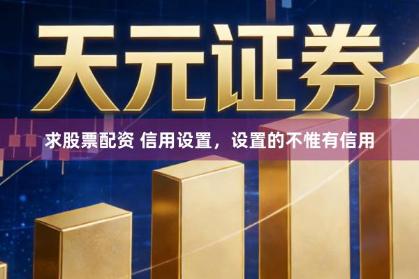 求股票配资 信用设置，设置的不惟有信用