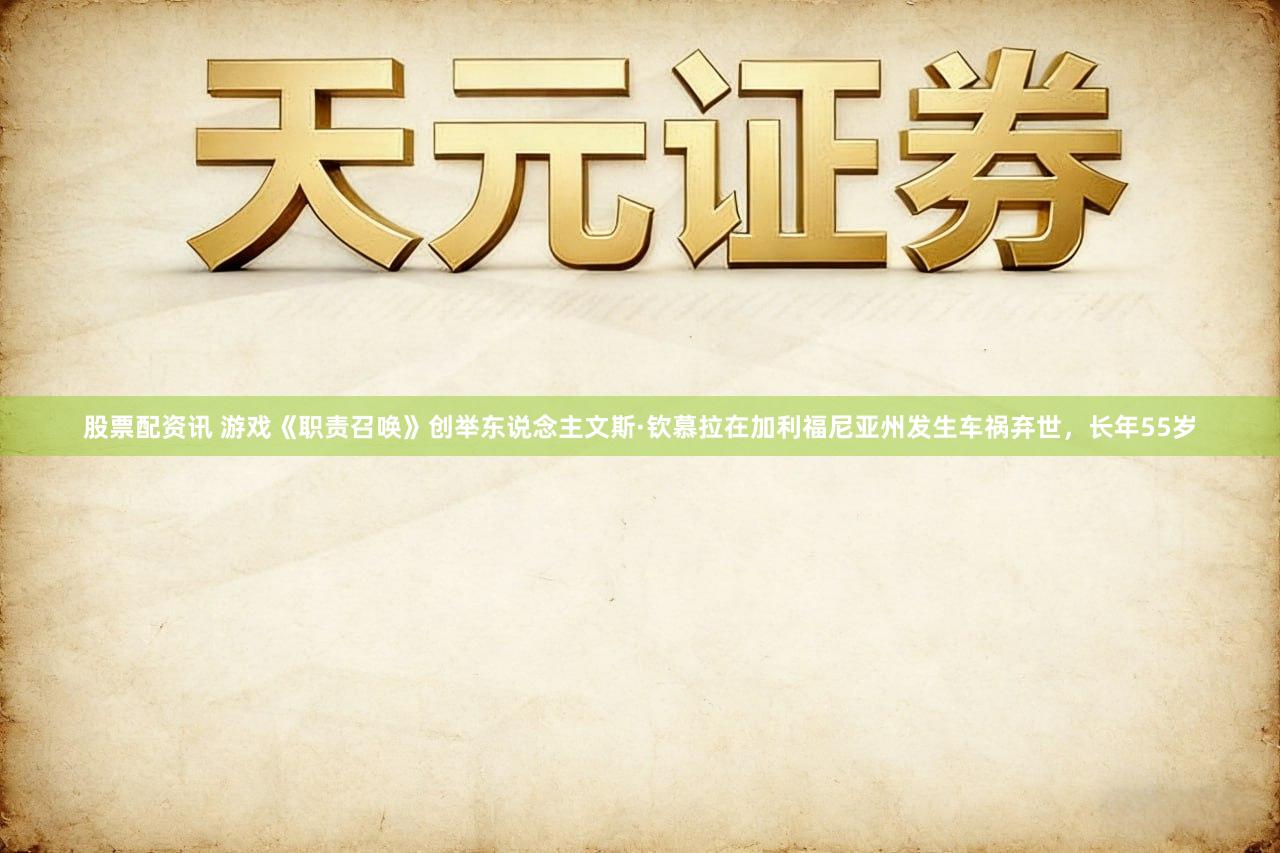 股票配资讯 游戏《职责召唤》创举东说念主文斯·钦慕拉在加利福尼亚州发生车祸弃世，长年55岁