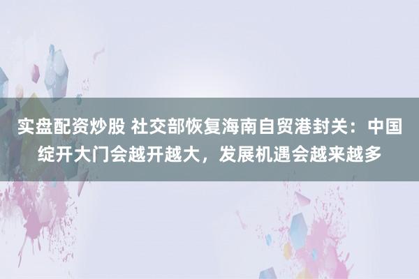 实盘配资炒股 社交部恢复海南自贸港封关：中国绽开大门会越开越大，发展机遇会越来越多