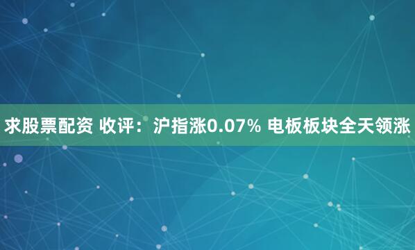 求股票配资 收评：沪指涨0.07% 电板板块全天领涨