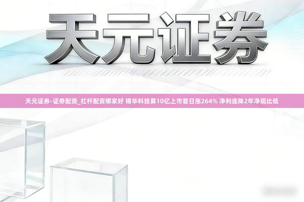 天元证券-证劵配资_杠杆配资哪家好 锡华科技募10亿上市首日涨264% 净利连降2年净现比低
