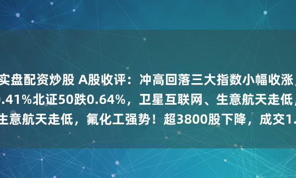 实盘配资炒股 A股收评：冲高回落三大指数小幅收涨，沪指涨0.07%创指涨0.41%北证50跌0.64%，卫星互联网、生意航天走低，氟化工强势！超3800股下降，成交1.92万亿放量392亿
