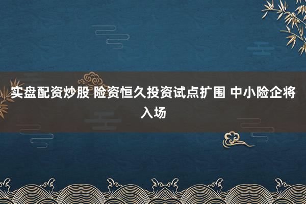 实盘配资炒股 险资恒久投资试点扩围 中小险企将入场
