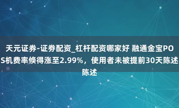 天元证券-证劵配资_杠杆配资哪家好 融通金宝POS机费率倏得涨至2.99%,使用者未被提前30天陈述
