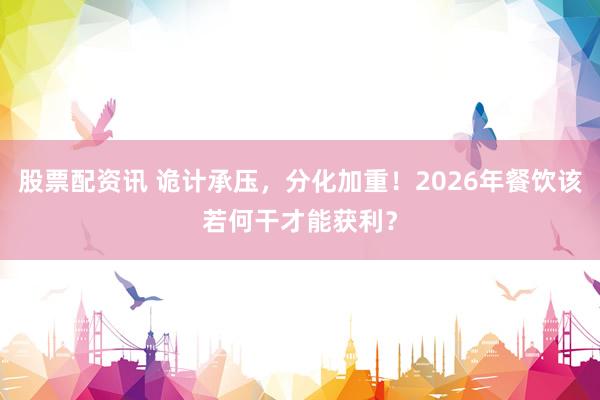 股票配资讯 诡计承压,分化加重!2026年餐饮该若何干才能获利?