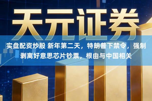 实盘配资炒股 新年第二天,特朗普下禁令,强制剥离好意思芯片钞票,根由与中国相关