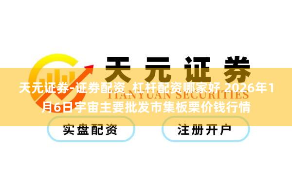天元证券-证劵配资_杠杆配资哪家好 2026年1月6日宇宙主要批发市集板栗价钱行情