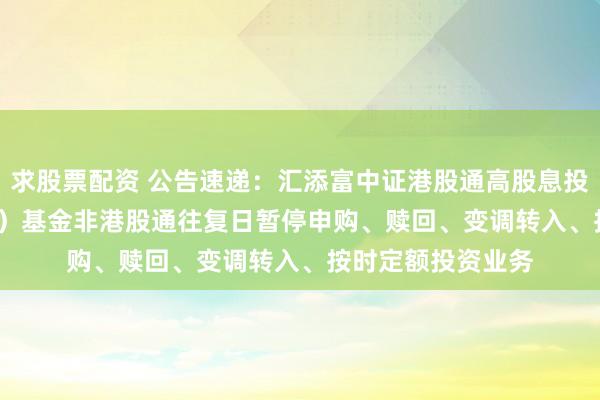 求股票配资 公告速递:汇添富中证港股通高股息投资ETF聚拢(LOF)基金非港股通往复日暂停申购、赎回、变调转入、按时定额投资业务