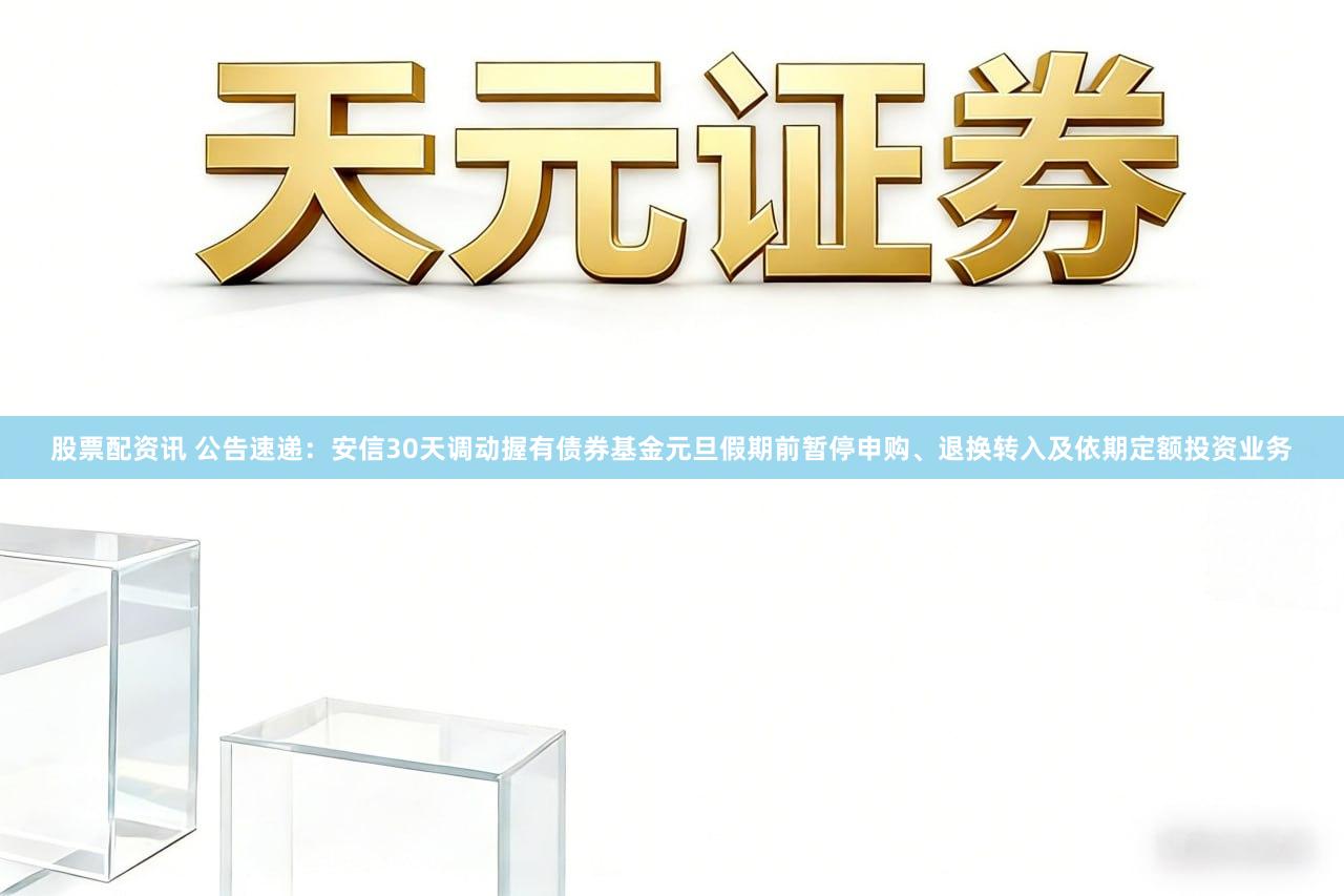 股票配资讯 公告速递：安信30天调动握有债券基金元旦假期前暂停申购、退换转入及依期定额投资业务