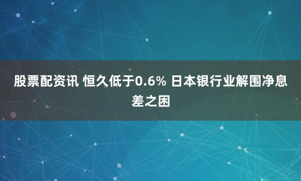 股票配资讯 恒久低于0.6% 日本银行业解围净息差之困