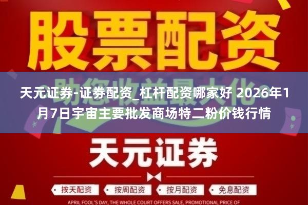 天元证券-证劵配资_杠杆配资哪家好 2026年1月7日宇宙主要批发商场特二粉价钱行情