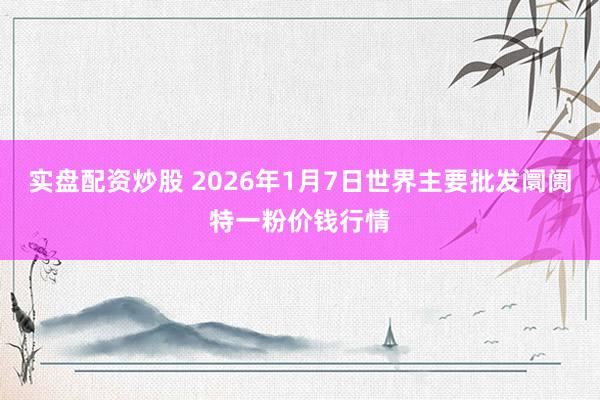 实盘配资炒股 2026年1月7日世界主要批发阛阓特一粉价钱行情