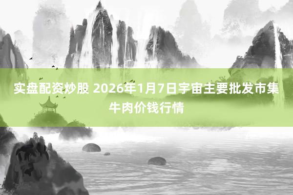 实盘配资炒股 2026年1月7日宇宙主要批发市集牛肉价钱行情