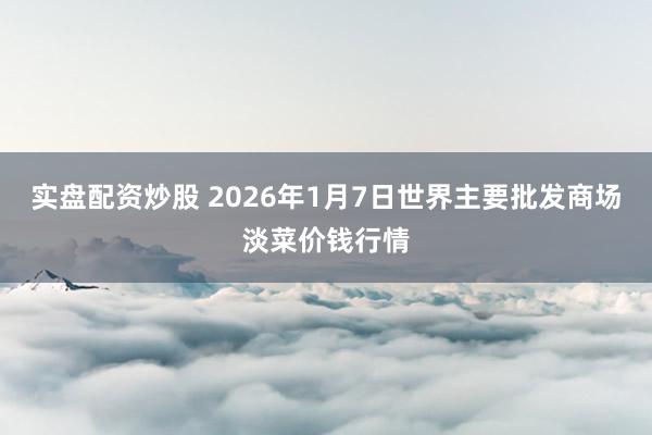 实盘配资炒股 2026年1月7日世界主要批发商场淡菜价钱行情