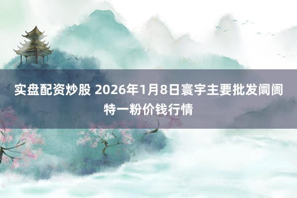 实盘配资炒股 2026年1月8日寰宇主要批发阛阓特一粉价钱行情